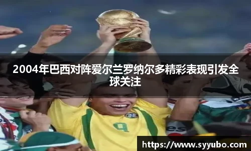 2004年巴西对阵爱尔兰罗纳尔多精彩表现引发全球关注