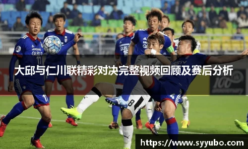 大邱与仁川联精彩对决完整视频回顾及赛后分析