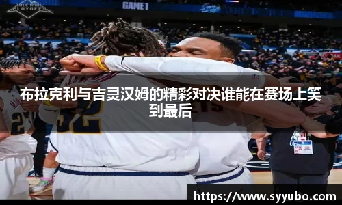 布拉克利与吉灵汉姆的精彩对决谁能在赛场上笑到最后